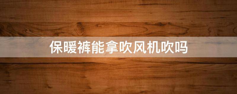 保暖裤能拿吹风机吹吗 保暖裤可以烘干吗