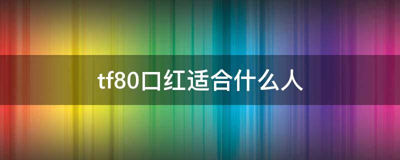 tf80口红适合什么人（tf80口红颜色好看么）