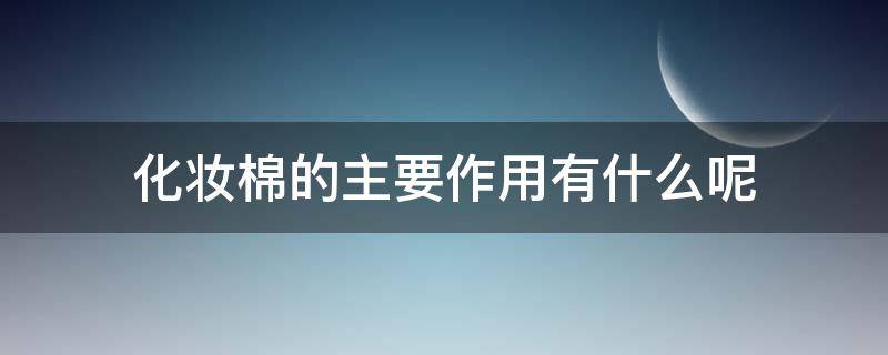 化妆棉的主要作用有什么呢（化妆棉的主要作用有什么呢图片）