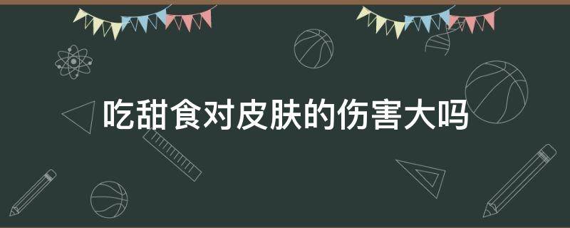 吃甜食对皮肤的伤害大吗 吃甜食对皮肤不好是真的吗