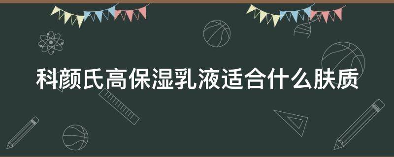 科颜氏高保湿乳液适合什么肤质（科颜氏高保湿乳液好用吗）