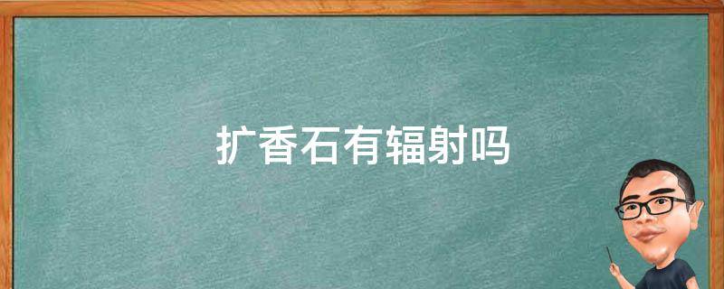 扩香石有辐射吗 扩香石有毒吗