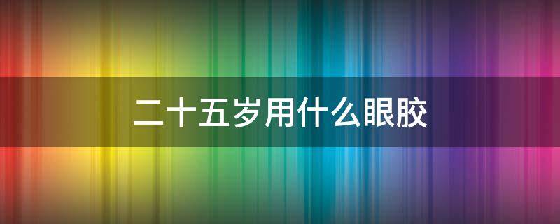 二十五岁用什么眼胶 二十五岁用什么眼霜