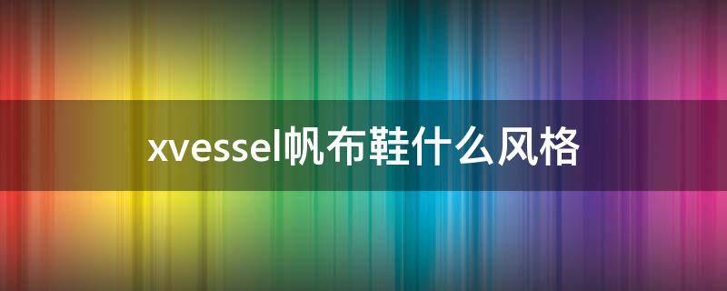 xvessel帆布鞋什么风格（xvessel鞋怎么样）