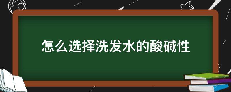 怎么选择洗发水的酸碱性（怎么选择洗发水的酸碱性呢）