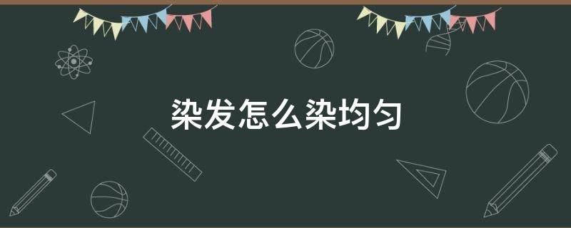 染发怎么染均匀（染发怎么染均匀好看）