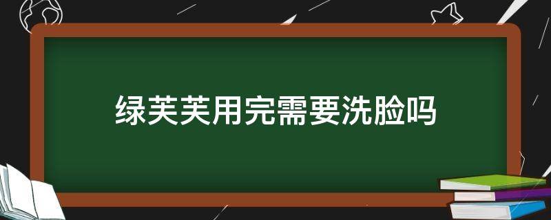 绿芙芙用完需要洗脸吗 绿芙芙用完需要洗脸吗女生