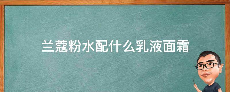 兰蔻粉水配什么乳液面霜 兰蔻粉水配什么乳液面霜好