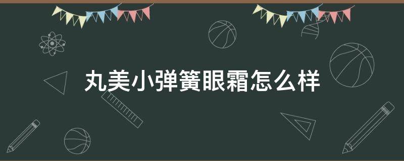 丸美小弹簧眼霜怎么样（丸美第五代小弹簧眼霜怎么样）