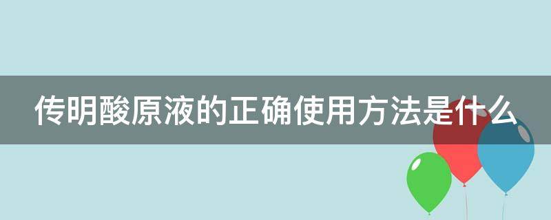 传明酸原液的正确使用方法是什么 传明酸原液的正确使用方法是什么样的