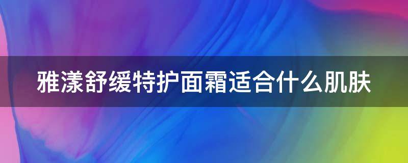 雅漾舒缓特护面霜适合什么肌肤（雅漾舒缓特护面霜多少钱）