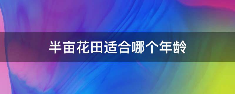 半亩花田适合哪个年龄 半亩花田适合哪个年龄段的人用