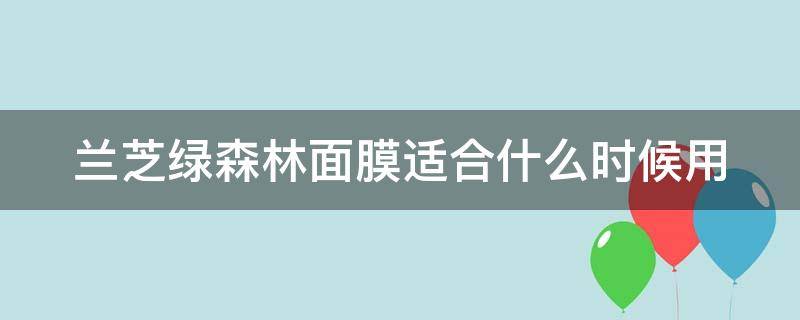 兰芝绿森林面膜适合什么时候用（兰芝绿森林面膜适合什么时候用呢）