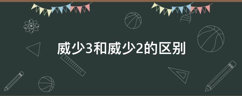 威少3和威少2的区别（威少3和威少2的区别）