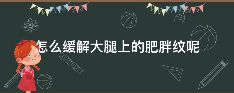 怎么缓解大腿上的肥胖纹呢（大腿胖瘦纹怎么消除）