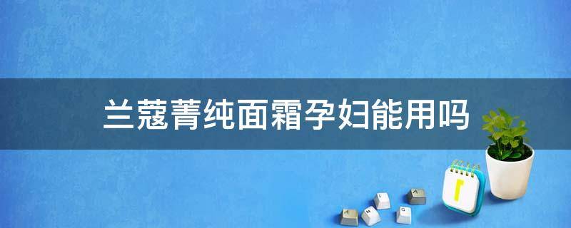 兰蔻菁纯面霜孕妇能用吗 兰蔻菁纯面霜孕妇能用吗