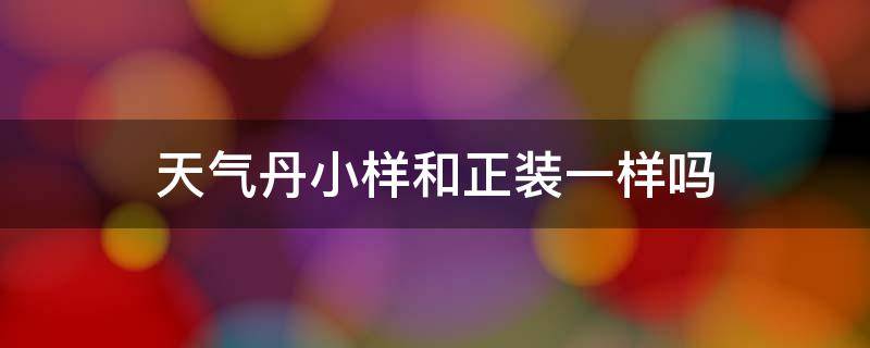 天气丹小样和正装一样吗 为什么天气丹小样和正装价格相差太大