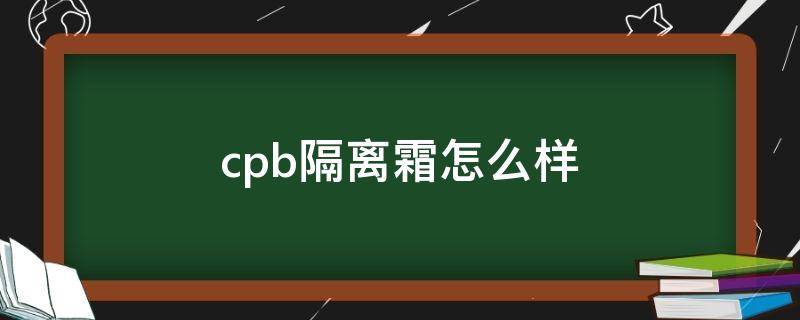 cpb隔离霜怎么样（cpb隔离霜怎么样37克和40克的区别）