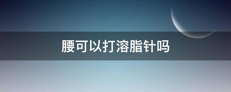 腰可以打溶脂针吗 腰上的赘肉可以打溶脂针吗