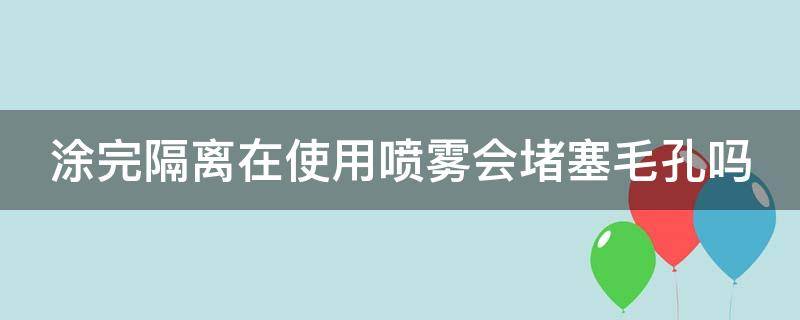 涂完隔离在使用喷雾会堵塞毛孔吗（用了隔离喷雾还需要用隔离霜吗）