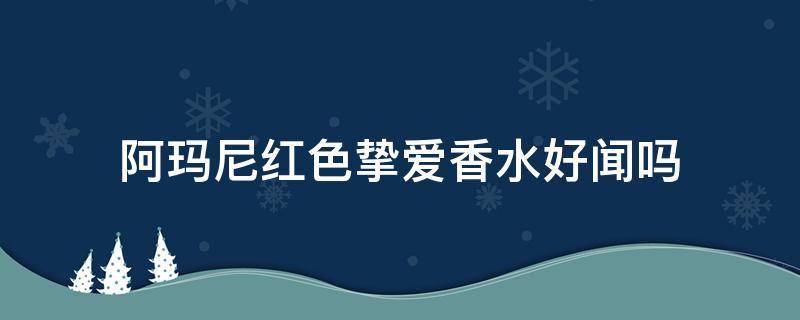 阿玛尼红色挚爱香水好闻吗 阿玛尼红色挚爱香水好闻吗?