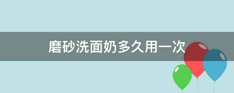 磨砂洗面奶多久用一次 磨砂洗面奶洗脸好吗