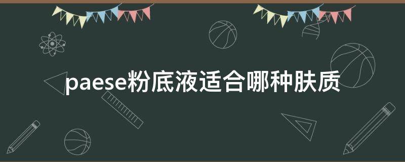 paese粉底液适合哪种肤质（paese粉底液成分表）