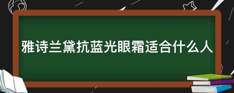 雅诗兰黛抗蓝光眼霜适合什么人（雅诗兰黛抗蓝光眼霜适合什么人用）