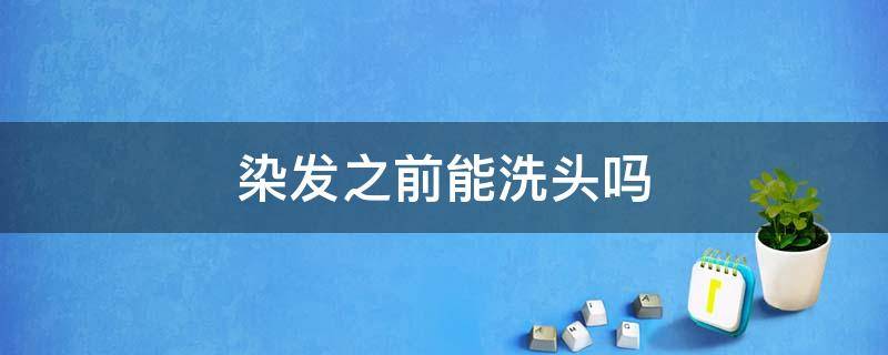 染发之前能洗头吗 染发之前能洗头吗男生