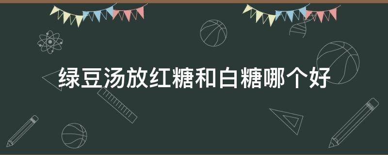 绿豆汤放红糖和白糖哪个好（绿豆汤放红糖和白糖哪个好喝）