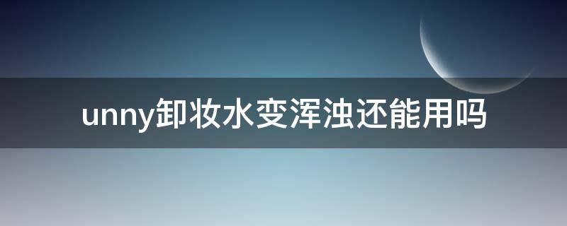 unny卸妆水变浑浊还能用吗（unny卸妆水有泡沫吗）