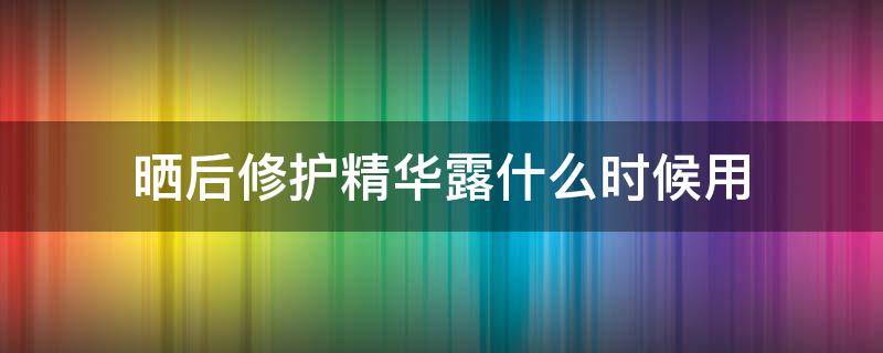 晒后修护精华露什么时候用 晒后修护精华霜怎么用