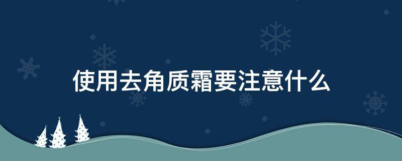 使用去角质霜要注意什么 使用去角质霜要注意什么事项