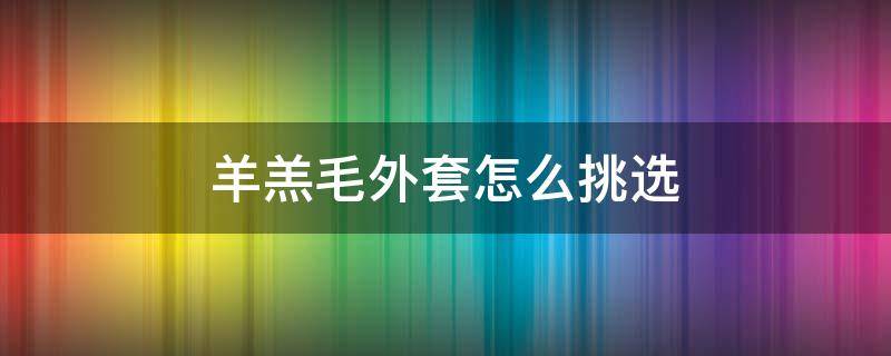 羊羔毛外套怎么挑选 羊羔毛外套怎么区分好坏