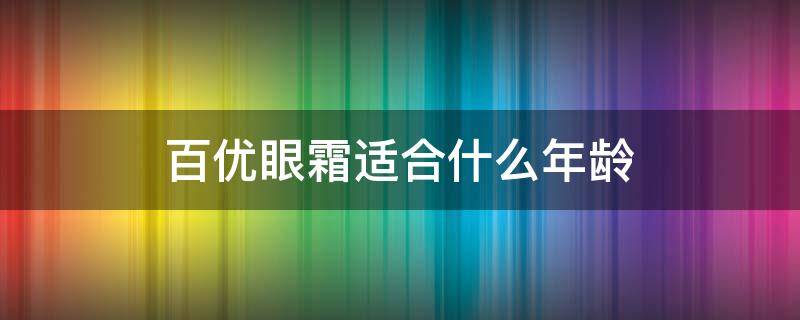 百优眼霜适合什么年龄（百优眼霜适合什么年龄用）