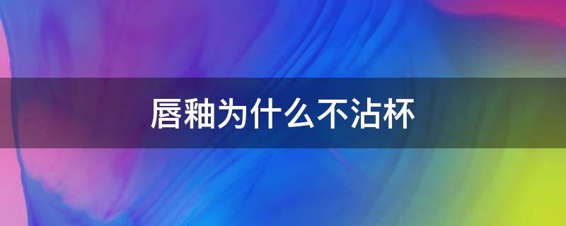 唇釉为什么不沾杯（唇釉为什么不会流出来）