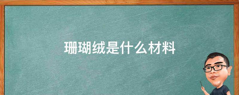 珊瑚绒是什么材料 珊瑚绒是什么材料做成的