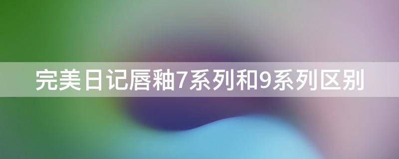 完美日记唇釉7系列和9系列区别 完美日记唇釉7系列和9系列区别在哪