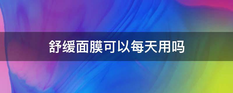 舒缓面膜可以每天用吗 舒缓修护面膜可以天天敷吗