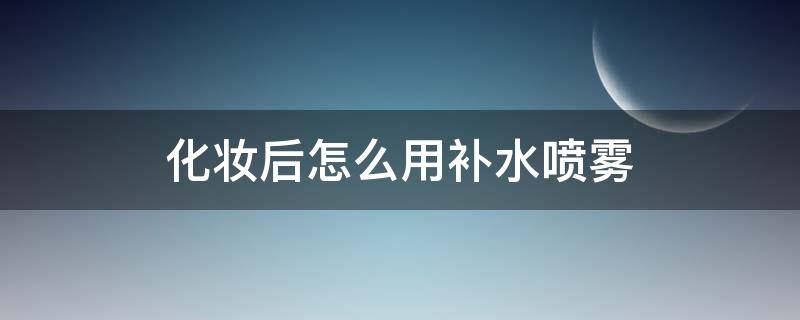 化妆后怎么用补水喷雾 化完妆怎么用补水喷雾