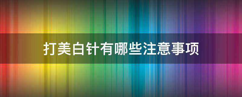 打美白针有哪些注意事项 打美白针有哪些注意事项和饮食