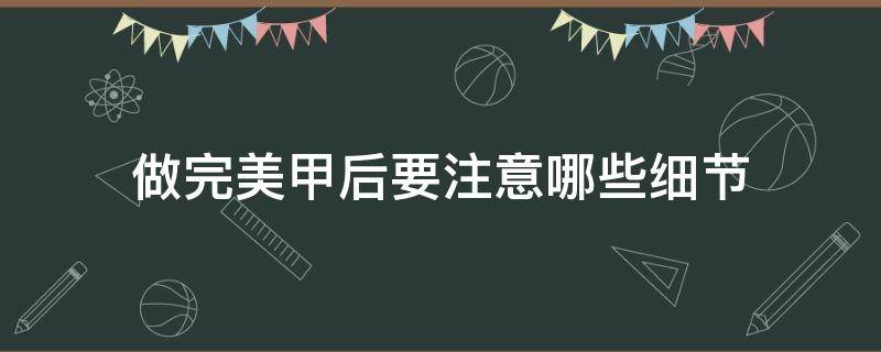 做完美甲后要注意哪些细节 做完美甲后要注意哪些细节问题