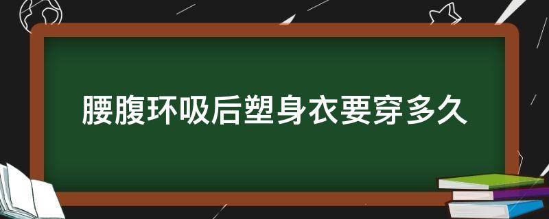 腰腹环吸后塑身衣要穿多久（腰腹环吸50天了,塑身衣越穿越紧,是不是反弹了呀）