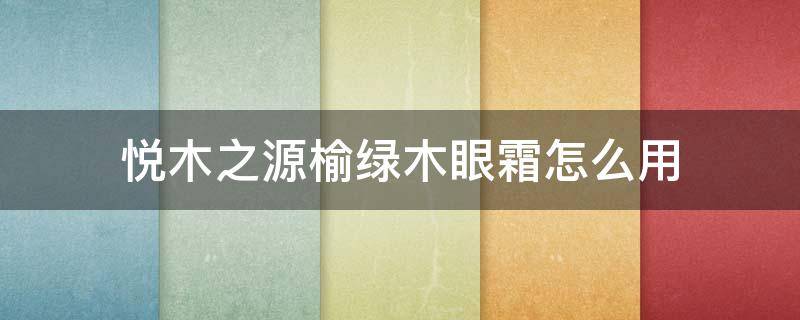 悦木之源榆绿木眼霜怎么用 悦木之源榆木眼霜怎么样