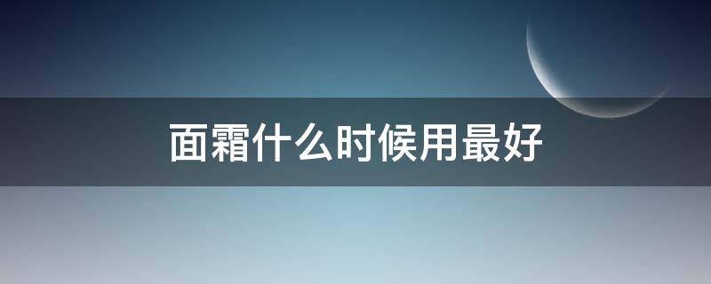 面霜什么时候用最好（黑绷带面霜什么时候用最好）