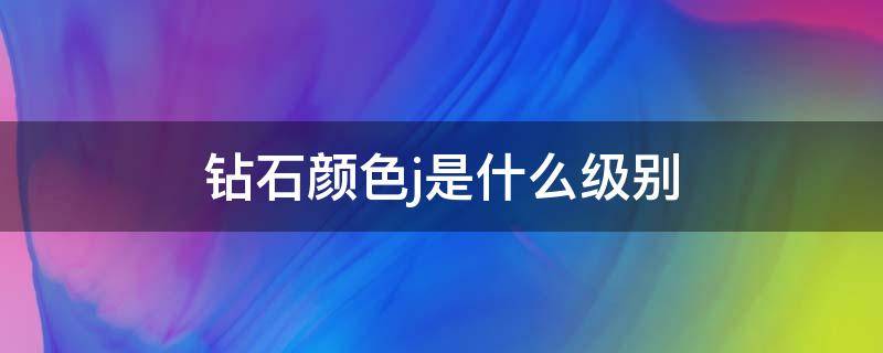 钻石颜色j是什么级别（钻石颜色级别j怎么样）