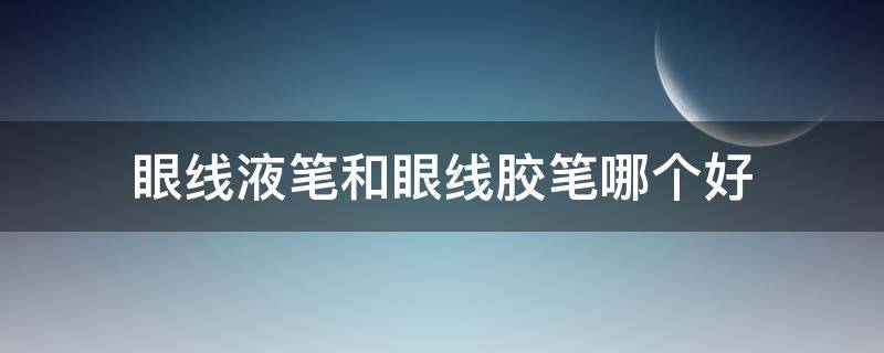 眼线液笔和眼线胶笔哪个好 眼线液笔和眼线胶笔哪个好卸掉