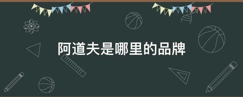 阿道夫是哪里的品牌（阿道夫是什么品牌?是哪个国家的?）