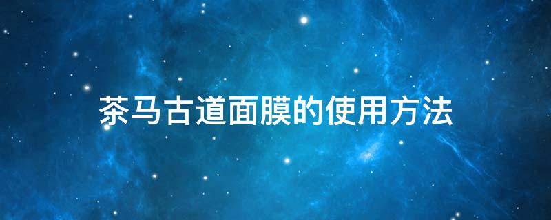 茶马古道面膜的使用方法 茶马古道面膜的使用方法图解