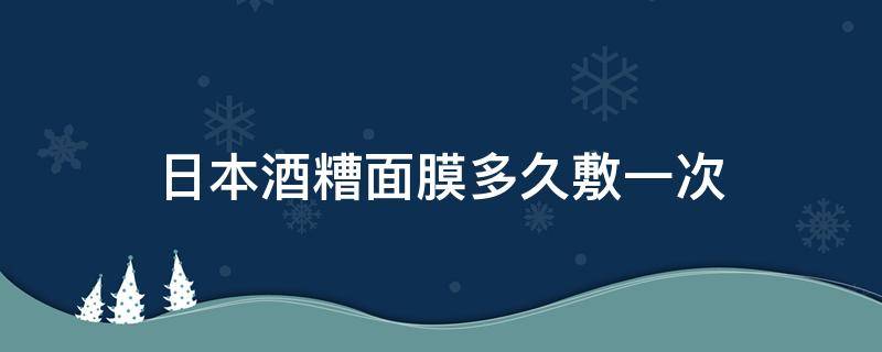 日本酒糟面膜多久敷一次（日本酒糟面膜多久敷一次比较好）